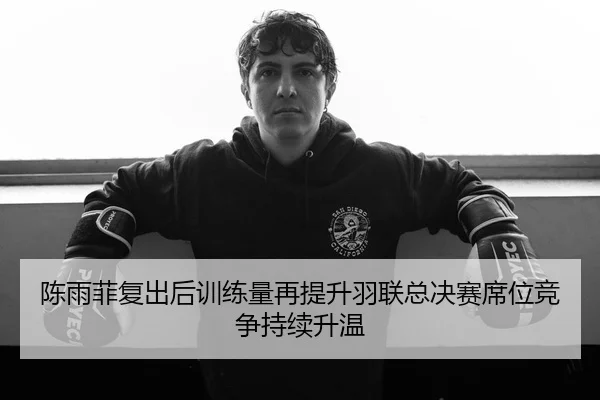 陈雨菲复出后训练量再提升羽联总决赛席位竞争持续升温